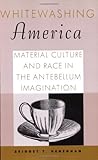 Whitewashing America: Material Culture and Race in the Antebellum Imagination-