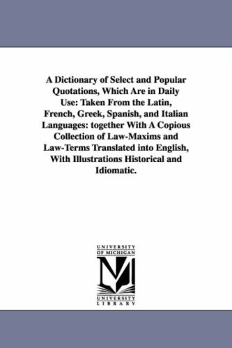 A dictionary of select and popular quotations, which are in daily use: taken from the Latin, French, Greek, Spanish, and Italian languages: together with ... into English, with illustrations historica