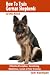 How To Train German Shepherds : 2nd Edition (Revised) : Breed Specific Training Techniques For Effective Discipline, Socializing, Obedience Training, Leash ... And Potty Training (Sam's Pet Books)