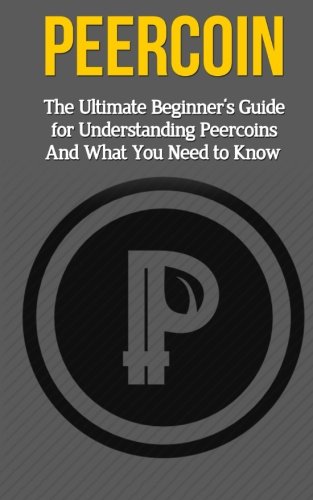Peercoin: The Ultimate Beginner's Guide for Understanding Peercoin And What You Need to Know (Beginning, Mining, Step by Step, Miner, Exposed, Trading, Basics, PPC, Cryptocurrency)