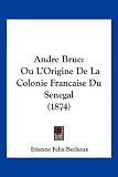 Andre Brue: Ou L'Origine De La Colonie Francaise Du Senegal (1874) (French Edition)