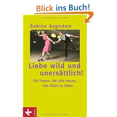 Liebe wild und uners�ttlich!: F�r Frauen, die sich trauen, das Gl�ck zu leben
