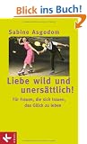 Liebe wild und uners�ttlich!: F�r Frauen, die sich trauen, das Gl�ck zu leben