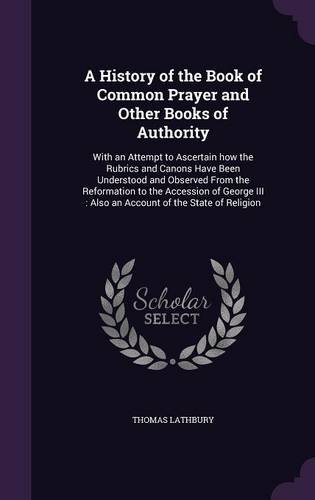 A History of the Book of Common Prayer and Other Books of Authority: With an Attempt to Ascertain how the Rubrics and Canons Have Been Understood and ... : Also an Account of the State of Religion