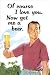 Of Course I Love You (Now Get Me a Beer) Art Poster Print - 24 X 36