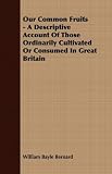 Our Common Fruits - A Descriptive Account Of Those Ordinarily Cultivated Or Consumed In Great Britain
