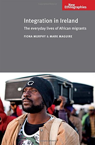 Integration in Ireland: The Everyday Lives of African migrants (New Ethnographies MUP)