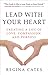 Lead With Your Heart: Creating a Life of Love, Compassion, and Purpose