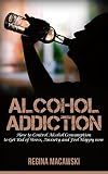 Addiction: How to Control Alcohol Consumption to Get Rid of Stress, Anxiety, and Feel Happy Now (alcohol recovery, alcohol addiction, drink addiction, ... alcoholism, drinking problem, addiction)