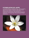 Futebolistas do Japão: Shunsuke Nakamura, Keisuke Honda, Junichi Inamoto, Jong Tae-Se, Naohiro Takahara, Hidetoshi Nakata, Marcus Túlio Tanaka (Portuguese Edition)