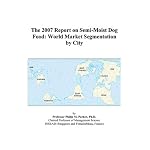 The 2007 Report on Semi-Moist Dog Food: World Market Segmentation by City book cover