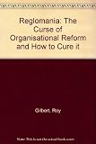 Reglomania : the curse of organisational reform and how to cure it