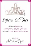 Fifteen Candles: 15 Tales of Taffeta, Hairspray, Drunk Uncles, and other Quinceanera Stories