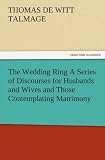 The Wedding Ring A Series of Discourses for Husbands and Wives and Those Contemplating Matrimony