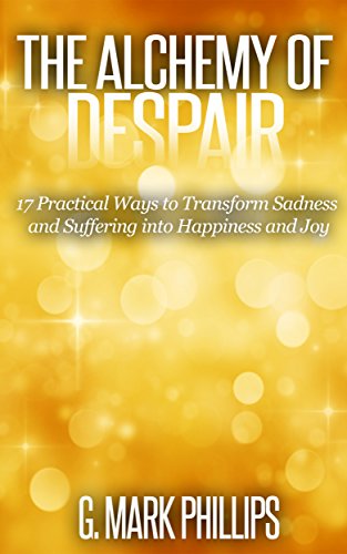 The Alchemy of Despair: 17 Practical Ways to Transform Sadness and Suffering into Happiness and Joy