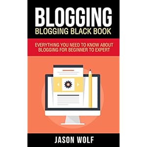 Blogging: Blogging Blackbook: Everything You Need To Know About Blogging From Beginner To Expert (Blogging For Beginners, Blogging Empire)