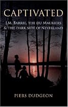 Captivated: J.M. Barrie, the Du Mauriers & the Dark Side of Neverland: J.M. Barrie, the Du Mauriers and the Dark Side of Neverland