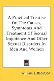 A Practical Treatise On The Causes, Symptoms And Treatment Of Sexual Impotence And Other Sexual Disorders In Men And Women