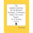 The Catholic Doctrine Of The Blessed Eucharist, Commonly Called The Lord's Supper: In A Sermon (1822) by Richard Bulger