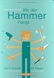 Wo der Hammer h&auml;ngt: Do-it-yourself f&uuml;r Frauen - In Bildern erkl&auml;rt von Dawn Parisi - Katharina Mahrenholtz