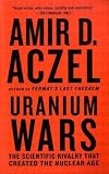 Uranium Wars: The Scientific Rivalry that Created the Nuclear Age