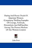 Daring And Heroic Deeds Of American Women: Comprising Thrilling Examples Of Courage, Fortitude, Devotedness And Self-Sacrifice Among The Pioneer Mothers Of The Western Country