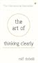 The Art of Thinking Clearly: Better Thinking, Better Decisions