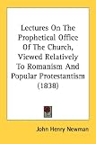 Lectures on the Prophetical Office of the Church, Viewed Relatively to Romanism and Popular Protestantism (1838)