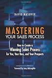 Mastering Your Sales Process: How to Create a Winning Sales Process for You, Your Boss, and Your Prospects