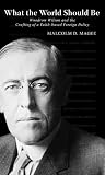 What the World Should Be: Woodrow Wilson and the Crafting of a Faith-based Foreign Policy