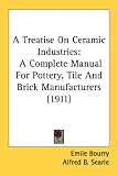 A Treatise On Ceramic Industries: A Complete Manual For Pottery, Tile And Brick Manufacturers (1911)