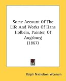 Some Account of the Life and Works of Hans Holbein, Painter, of Augsburg