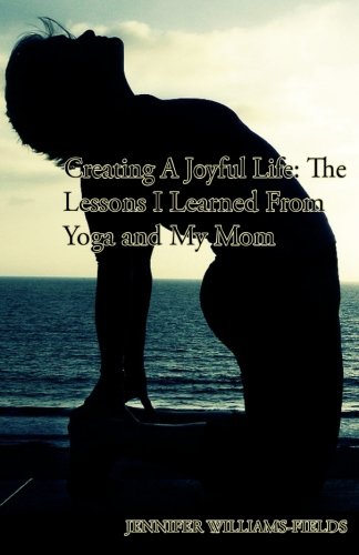 Creating A Joyful Life: The Lessons I Learned From Yoga and My Mom Creating A Joyful Life: The Lessons I Learned From Yoga and My Mom
