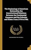 The Beginnings of American Nationality; The Constitutional Relations Between the Continental Congress and the Colonies and States from 1774 to 1789;