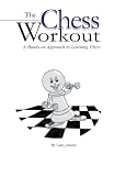 The Chess Workout:: A Hands-on Approach to Learning Chess