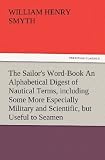 The Sailor s Word-Book An Alphabetical Digest of Nautical Terms, including Some More Especially Military and Scientific, but Useful to Seamen, as well as Archaisms of Early Voyagers, etc.