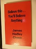 Believe this, you'll believe anything by James Hadley Chase