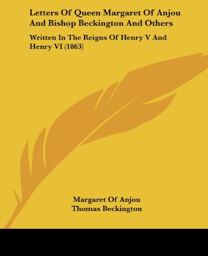 Letters Of Queen Margaret Of Anjou And Bishop Beckington And Others: Written In The Reigns Of Henry V And Henry VI (1863)