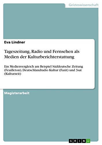 Tageszeitung, Radio und Fernsehen als Medien der Kulturberichterstattung: Ein Medienvergleich am Beispiel Süddeutsche Zeitung (Feuilleton), Deutschlandradio ... und 3sat (Kulturzeit) (German Edition)