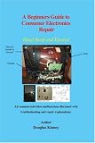 A Beginners Guide to Consumer Electronics Repair: Hand Book and Tutorial