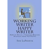 Working Writer Happy Writer: How To Build A Thriving Writing Business From Nothing (Volume 1)