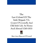 The Last Colonel Of The Irish Brigade V2: Count O'Connell; And Old Irish Life At Home And Abroad 1745-1833 book cover