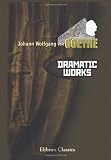 Dramatic Works of Goethe: Comprising Faust, Iphigenia in Tauris, Torquato Tasso, Egmont, and Goetz von Berlichingen
