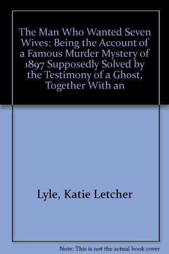 The Man Who Wanted Seven Wives: Being the Account of a Famous Murder Mystery of 1897 Supposedly Solved by the Testimony of a Ghost, Together With an