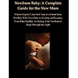 Newborn Baby: A Guide to Your First Year as a Parent from Bonding With Your Baby to Feeding and Keeping Your Baby Healthy to Getting Your Newborn to Sleep Through the Night