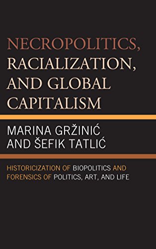Necropolitics, Racialization, and Global Capitalism: Historicization of Biopolitics and Forensics of Politics, Art, and Life