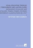 Visual Education Through Stereographs and Lantern Slides: Knowledge Visualized and Vitalized: Travel Studies; 50 Cross Reference Classifications Ed (1917 )