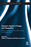 Eurasia's ascent in energy and geopolitics : rivalry or partnership for China, Russia and Central Asia?
