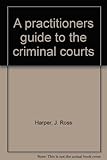 A practitioners guide to the criminal courts