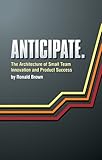 Anticipate. The Architecture of Small Team Innovation and Product Success